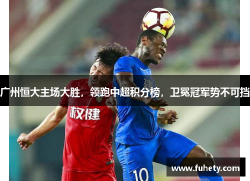 广州恒大主场大胜，领跑中超积分榜，卫冕冠军势不可挡