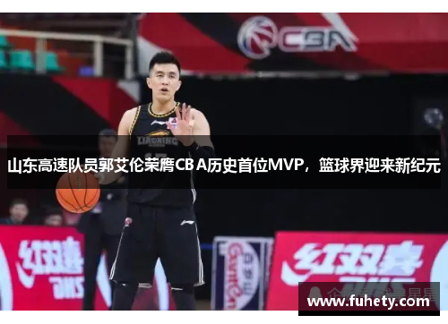 山东高速队员郭艾伦荣膺CBA历史首位MVP，篮球界迎来新纪元