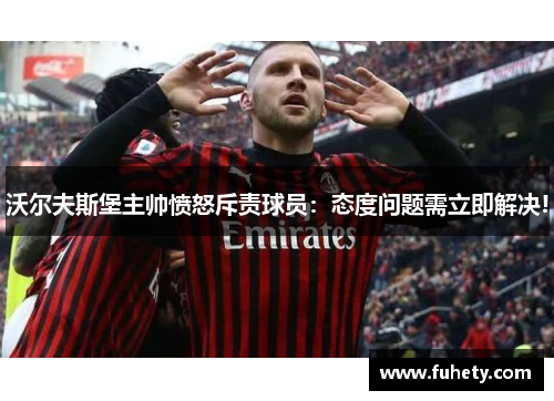 沃尔夫斯堡主帅愤怒斥责球员：态度问题需立即解决!