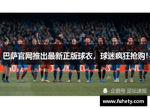 巴萨官网推出最新正版球衣，球迷疯狂抢购！