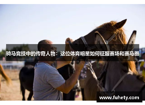 骑马竞技中的传奇人物：这位体育明星如何征服赛场和赛马圈