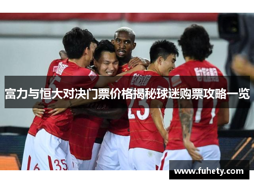 富力与恒大对决门票价格揭秘球迷购票攻略一览