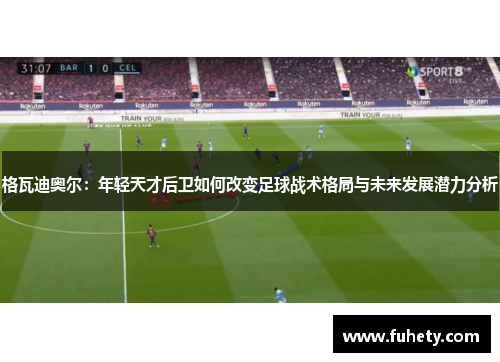 格瓦迪奥尔：年轻天才后卫如何改变足球战术格局与未来发展潜力分析