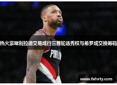 热火豪赌利拉德交易成行三首轮选秀权与希罗成交换筹码
