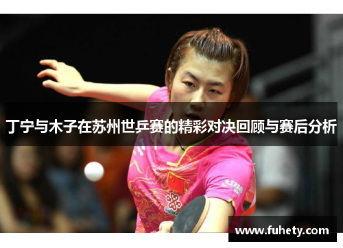 丁宁与木子在苏州世乒赛的精彩对决回顾与赛后分析