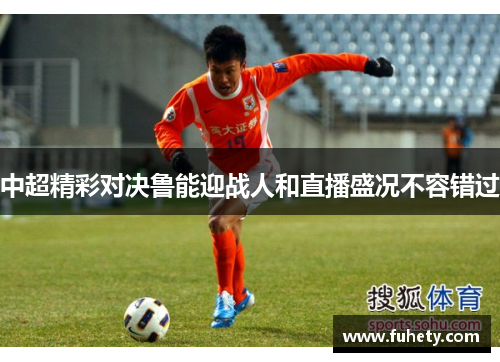 中超精彩对决鲁能迎战人和直播盛况不容错过