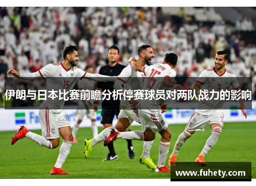 伊朗与日本比赛前瞻分析停赛球员对两队战力的影响