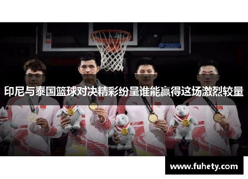 印尼与泰国篮球对决精彩纷呈谁能赢得这场激烈较量