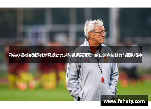 孙兴O领衔亚洲足球新风潮助力球队崛起展现无与伦比的竞技魅力与团队精神