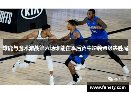 雄鹿与魔术激战第六场谁能在季后赛中逆袭晋级决胜局